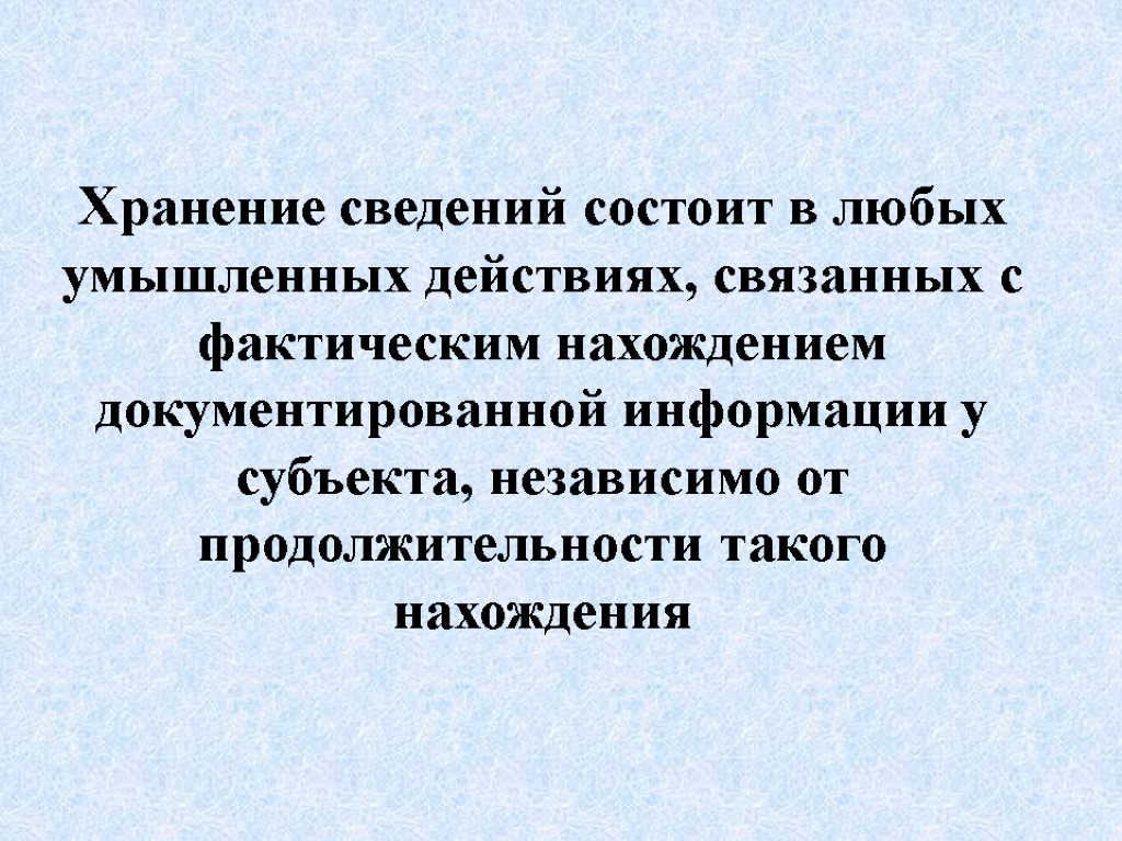 Хранение сведений состоит в любых умышленных действиях, связанных с фактическим нахождением документированной информации у